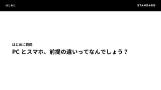 はじめに 
はじめに質問 
PC とスマホ、前提の違いってなんでしょう？ 
 