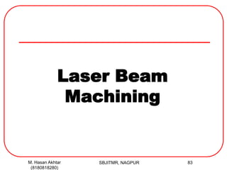 SBJITMR, NAGPUR 83
Laser Beam
Machining
M. Hasan Akhtar
(8180818280)
 