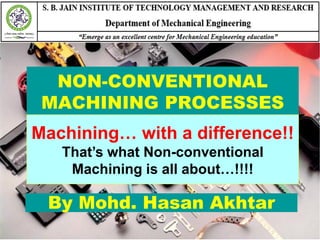 NON-CONVENTIONAL
MACHINING PROCESSES
By Mohd. Hasan Akhtar
Machining… with a difference!!
That’s what Non-conventional
Machining is all about…!!!!
 