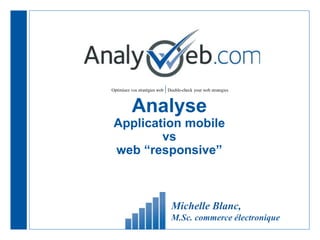 Optimisez vos stratégies web |Double-check your web strategies
Analyse
Application mobile
vs
web “responsive”
Michelle Blanc,
M.Sc. commerce électronique
 