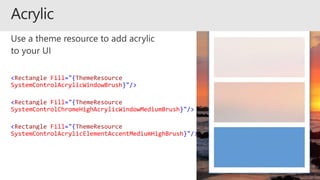 <Rectangle Fill="{ThemeResource
SystemControlAcrylicWindowBrush}"/>
<Rectangle Fill="{ThemeResource
SystemControlChromeHighAcrylicWindowMediumBrush}"/>
<Rectangle Fill="{ThemeResource
SystemControlAcrylicElementAccentMediumHighBrush}"/>
 