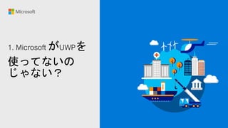 1. Microsoft がUWPを
使ってないの
じゃない？
 