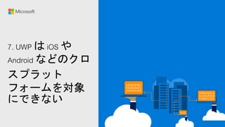7. UWP は iOS や
Android などのクロ
スプラット
フォームを対象
にできない
 