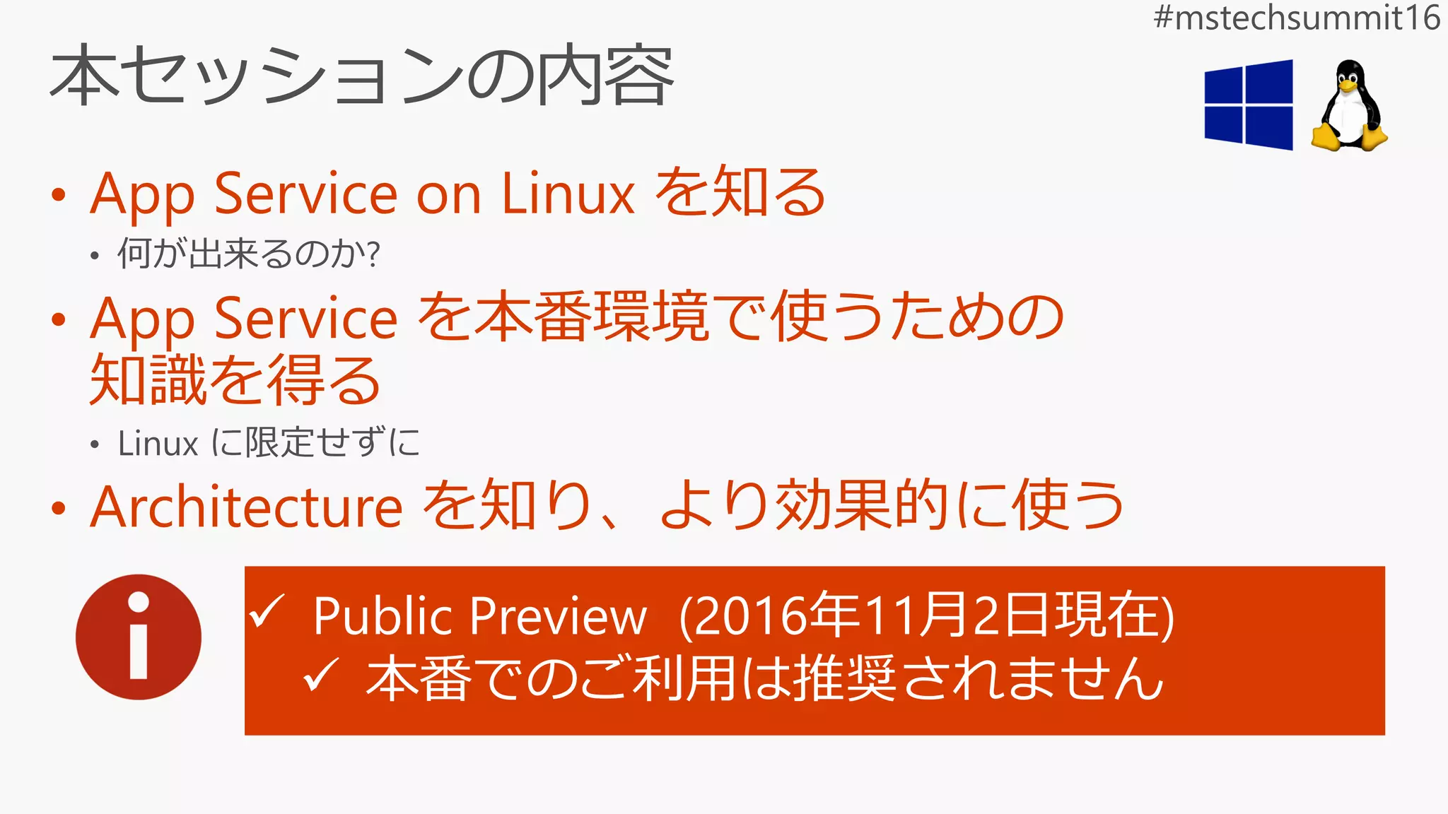 • App Service on Linux を知る
• App Service を本番環境で使うための
知識を得る
• Architecture を知り、より効果的に使う
 Public Preview (2016年11月2日現在)
 本番でのご利用は推奨されません
 