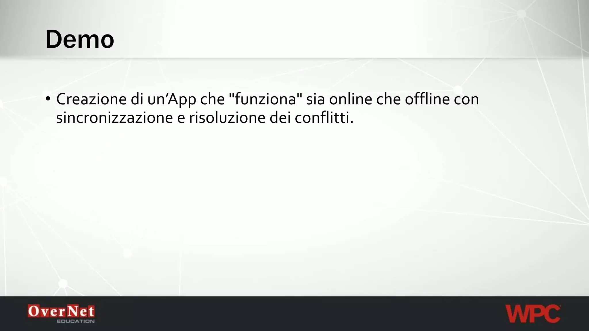 Demo
• Creazione di un’App che "funziona" sia online che offline con
sincronizzazione e risoluzione dei conflitti.
 