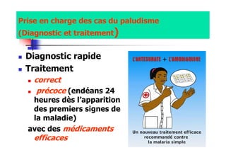 Prise en charge des cas du paludisme
(Diagnostic et traitement)
Diagnostic rapide
Traitement
correct
précoce (endéans 24
heures dès l’apparition
des premiers signes de
la maladie)
avec des médicaments
efficaces
 