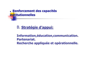. Renforcement des capacités
institutionnelles
B. Stratégie d’appui:
Information,éducation,communication.
Partenariat.
Recherche appliquée et opérationnelle.
 