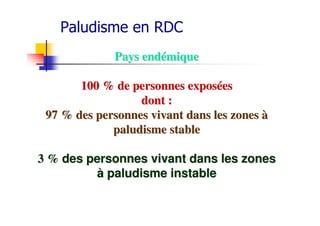 Pays endPays endéémiquemique
100 % de personnes expos100 % de personnes exposééeses
dont :dont :
97 % des personnes vivant dans les zones97 % des personnes vivant dans les zones àà
paludisme stablepaludisme stable
3 %3 % des personnes vivant dans les zonesdes personnes vivant dans les zones
àà paludisme instablepaludisme instable
Paludisme en RDC
 
