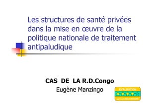 Les structures de santé privées
dans la mise en œuvre de la
politique nationale de traitement
antipaludique
CAS DE LA R.D.Congo
Eugène Manzingo EVALUATION
par les FACILITATEURS
 