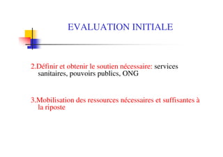 2.Définir et obtenir le soutien nécessaire: services
sanitaires, pouvoirs publics, ONG
3.Mobilisation des ressources nécessaires et suffisantes à
la riposte
EVALUATION INITIALE
 
