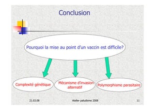 Conclusion




      Pourquoi la mise au point d’un vaccin est difficile?




Complexité génétique   Mécanisme d’invasion
                                                   Polymorphisme parasitaire
                           alternatif


       21.03.08               Atelier paludisme 2008                     11
 