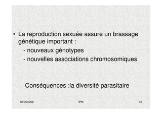 06/05/2008 IPM 10
• La reproduction sexuée assure un brassage
génétique important :
- nouveaux génotypes
- nouvelles associations chromosomiques
Conséquences :la diversité parasitaire
 