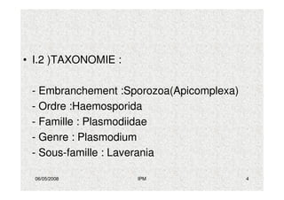06/05/2008 IPM 4
• I.2 )TAXONOMIE :
- Embranchement :Sporozoa(Apicomplexa)
- Ordre :Haemosporida
- Famille : Plasmodiidae
- Genre : Plasmodium
- Sous-famille : Laverania
 