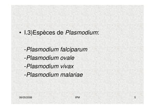 06/05/2008 IPM 5
• I.3)Espèces de Plasmodium:
-Plasmodium falciparum
-Plasmodium ovale
-Plasmodium vivax
-Plasmodium malariae
 