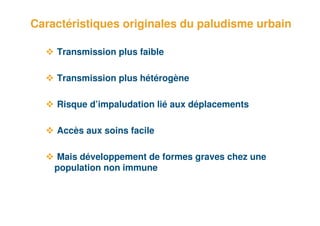 Caractéristiques originales du paludisme urbain

        Transmission plus faible

        Transmission plus hétérogène

        Risque d’impaludation lié aux déplacements

        Accès aux soins facile

        Mais développement de formes graves chez une
        population non immune



5
 