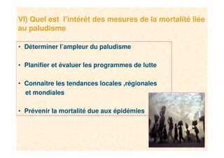 14
VI) Quel est l’intérêt des mesures de la mortalité liée
au paludisme
• Déterminer l’ampleur du paludisme
• Planifier et évaluer les programmes de lutte
• Connaître les tendances locales ,régionales
et mondiales
• Prévenir la mortalité due aux épidémies
 