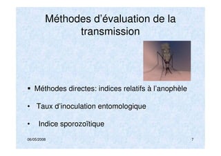 06/05/2008 7
Méthodes d’évaluation de la
transmission
Méthodes directes: indices relatifs à l’anophèle
• Taux d’inoculation entomologique
• Indice sporozoïtique
 
