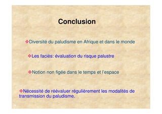 Conclusion

         Diversité du paludisme en Afrique et dans le monde


          Les faciès: évaluation du risque palustre


           Notion non figée dans le temps et l’espace



       Nécessité de réévaluer régulièrement les modalités de
     transmission du paludisme.
18
 