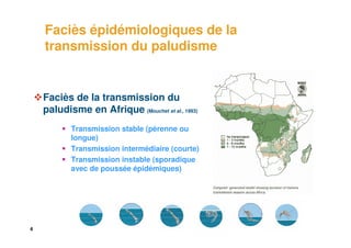 Faciès épidémiologiques de la
    transmission du paludisme


    Faciès de la transmission du
    paludisme en Afrique (Mouchet et al., 1993)
           Transmission stable (pérenne ou
           longue)
           Transmission intermédiaire (courte)
           Transmission instable (sporadique
           avec de poussée épidémiques)




4
 