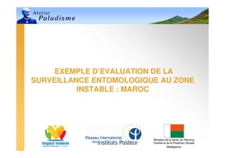 Ministère de la Santé, du Planning
Familial et de la Protection Sociale
Madagascar
Ministère de la Santé, du Planning
Familial et de la Protection Sociale
Madagascar
EXEMPLE D’EVALUATION DE LA
SURVEILLANCE ENTOMOLOGIQUE AU ZONE
INSTABLE : MAROC
 