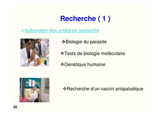 20
Recherche ( 1 )
Subvention des unités de recherche
Recherche d’un vaccin antipaludique
Biologie du parasite
Tests de biologie moléculaire
Génétique humaine
 