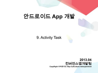 안드로이드 App 개발
9. Activity Task
2013.04
컨버전스앱개발팀
CopyRight 슈퍼로이드 http://cafe.daum.net/superdroid
 