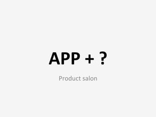APP	
  +	
  ?
  Product	
  salon
 