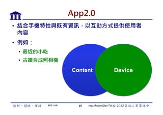 App2.0
•  結合手機特性與既有資訊，以互動方式提供使用者
   內容
•  例如：
 •  最近的小吃
 •  古蹟合成照相機
                   Content                      Device




         APP 1HR     15   http://MobileDev.TW
 
