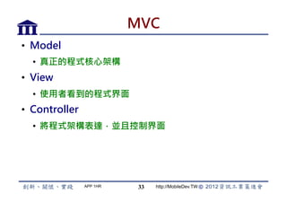 MVC
•  Model
  •  真正的程式核心架構
•  View
  •  使用者看到的程式界面
•  Controller
  •  將程式架構表達，並且控制界面




                APP 1HR    33   http://MobileDev.TW
 