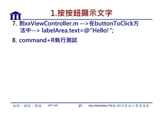 1.按按鈕顯示文字
7.  到xxViewController.m --在buttonToClick方
    法中-- labelArea.text=@Hello!;
8.  command+R執行測試




           APP 1HR   37   http://MobileDev.TW
 