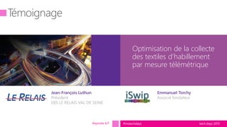 tech.days 2015#mstechdays
Optimisation de la collecte
des textiles d’habillement
par mesure télémétrique
Keynote IoT
Jean-François Luthun
Président
EBS LE RELAIS VAL DE SEINE
Emmanuel Torchy
Associé fondateur
 