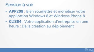 Session à voir
• APP208 : Bien soumettre et monétiser votre
  application Windows 8 et Windows Phone 8
• CLI304 : Votre application d'entreprise en une
  heure : De la création au déploiement
 