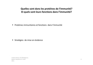 Quelles sont donc les protéines de l’immunité?
                Et quels sont leurs fonctions dans l’immunité?



  Protéines immunitaires et fonctions dans l’immunité




  Stratégies de mise en évidence




Institut Pasteur de Madagascar,
Atelier Paludisme 31 mars                                        6
2011
 