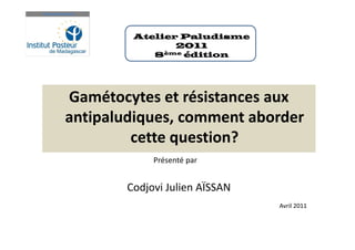 Gamétocytes et résistances aux
antipaludiques, comment aborder
cette question?
Présenté par
Codjovi Julien AÏSSAN
Avril 2011
Atelier Paludisme
2011
8ème édition
 