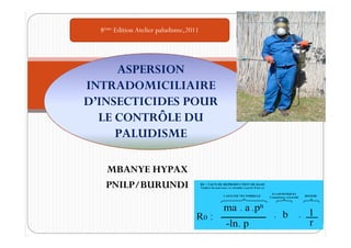 8ème Edition Atelier paludisme,2011




     ASPERSION
INTRADOMICILIAIRE
D’INSECTICIDES POUR
  LE CONTRÔLE DU
     PALUDISME

   MBANYE HYPAX
   PNILP/BURUNDI
 