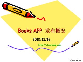 Books APP  发布概况 2010/12/16 http:// icheersapp.com iCheersApp 