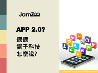 APP 2.0?
聽聽
醬子科技
怎麼說?

           Copyright © 2012 JamZoo, Inc. All Rights Reserved.
 