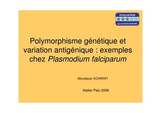Polymorphisme génétique et
variation antigénique : exemples
chez Plasmodium falciparum
Aboubacar ACHIRAFI
Atelier Palu 2006
EVALUATION
par les FACILITATEURS
 