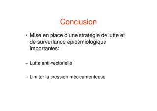 Conclusion
• Mise en place d’une stratégie de lutte et
de surveillance épidémiologique
importantes:
– Lutte anti-vectorielle
– Limiter la pression médicamenteuse
 