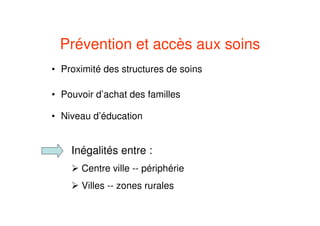 Prévention et accès aux soins
• Proximité des structures de soins
• Pouvoir d’achat des familles
• Niveau d’éducation
Inégalités entre :
Centre ville -- périphérie
Villes -- zones rurales
 