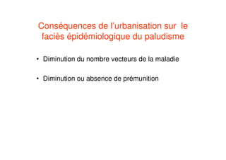 Conséquences de l’urbanisation sur le
faciès épidémiologique du paludisme
• Diminution du nombre vecteurs de la maladie
• Diminution ou absence de prémunition
 