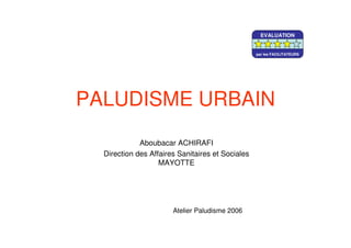 PALUDISME URBAIN
Aboubacar ACHIRAFI
Direction des Affaires Sanitaires et Sociales
MAYOTTE
Atelier Paludisme 2006
EVALUATION
par les FACILITATEURS
 