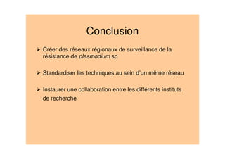 Conclusion
Créer des réseaux régionaux de surveillance de la
résistance de plasmodium sp
Standardiser les techniques au sein d’un même réseau
Instaurer une collaboration entre les différents instituts
de recherche
 