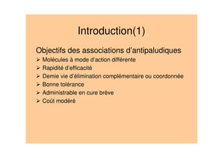 Introduction(1)
Objectifs des associations d’antipaludiques
Molécules à mode d’action différente
Rapidité d’efficacité
Demie vie d’élimination complémentaire ou coordonnée
Bonne tolérance
Administrable en cure brève
Coût modéré
 