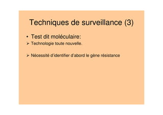 Techniques de surveillance (3)
• Test dit moléculaire:
Technologie toute nouvelle.
Nécessité d’identifier d’abord le gène résistance
 