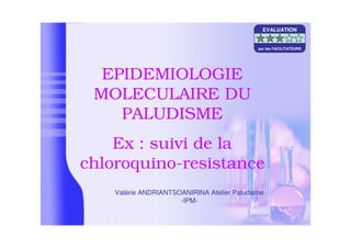 EPIDEMIOLOGIE
MOLECULAIRE DU
PALUDISME
Ex : suivi de la
chloroquino-resistance
Valérie ANDRIANTSOANIRINA Atelier Paludisme
-IPM-
EVALUATION
par les FACILITATEURS
 