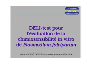 DELIDELI--test pourtest pour
ll’é’évaluation de lavaluation de la
chimiosensibilitchimiosensibilitéé in vitroin vitro
dede Plasmodium falciparumPlasmodium falciparum
Valérie ANDRIANTSOANIRINA – Atelier paludisme 2006 - IPM
EVALUATION
par les FACILITATEURS
EVALUATION
par les FACILITATEURS
EVALUATION
par les FACILITATEURS
 