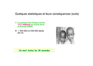 Quelques statistiques et leurs conséquences (suite)
La malaria fait chaque année
1-2,7 millions de morts dans
le monde (OMS)
1 500 000 à 2 000 000 décès
par an,
 