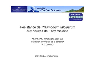 Résistance de Plasmodium falciparum
aux dérivés de l’ artémisinine
ASANI AKILI MALI Alpha Jean Luc
Inspection provinciale de la santé/NK
R.D.CONGO
ATELIER PALUDISME 2006
EVALUATION
par les FACILITATEURS
 