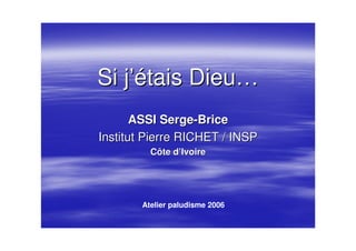 Si jSi j’é’étais Dieutais Dieu……
ASSIASSI SergeSerge--BriceBrice
Institut Pierre RICHET / INSPInstitut Pierre RICHET / INSP
Côte dCôte d’’IvoireIvoire
Atelier paludisme 2006
 